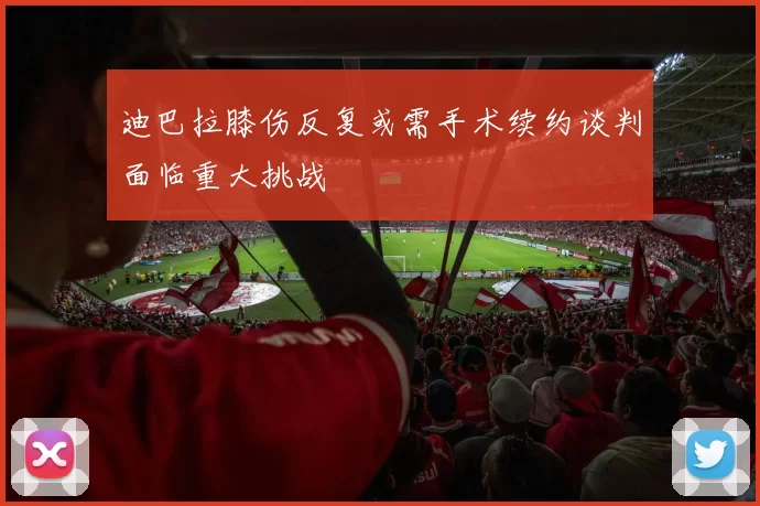 迪巴拉膝伤反复或需手术续约谈判面临重大挑战