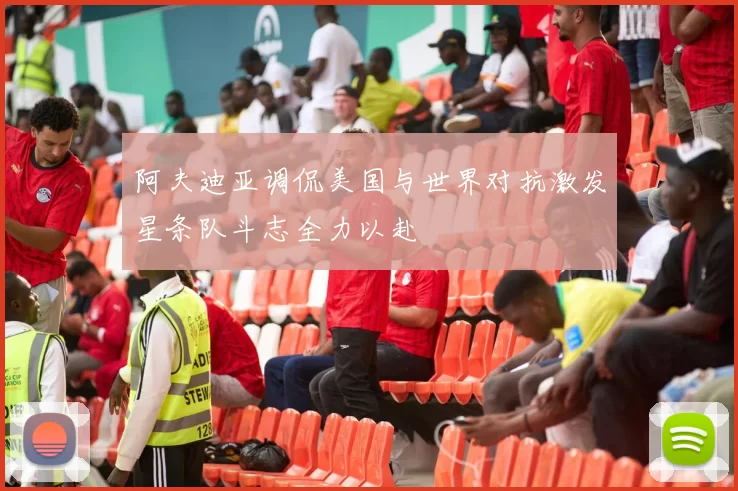 阿夫迪亚调侃美国与世界对抗激发星条队斗志全力以赴