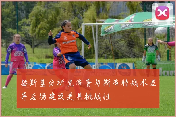 赫斯基分析克洛普与斯洛特战术差异后场建设更具挑战性