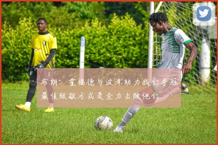 布朗：霍福德与波津助力我们夺冠最佳致敬方式是全力击败他们