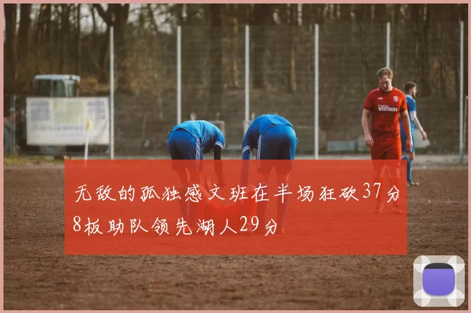 无敌的孤独感文班在半场狂砍37分8板助队领先湖人29分