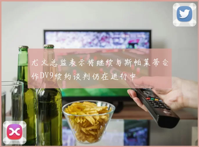 尤文总监表示将继续与斯帕莱蒂合作DV9续约谈判仍在进行中