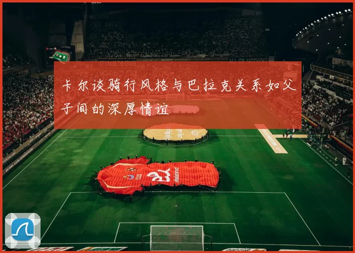 卡尔谈骑行风格与巴拉克关系如父子间的深厚情谊