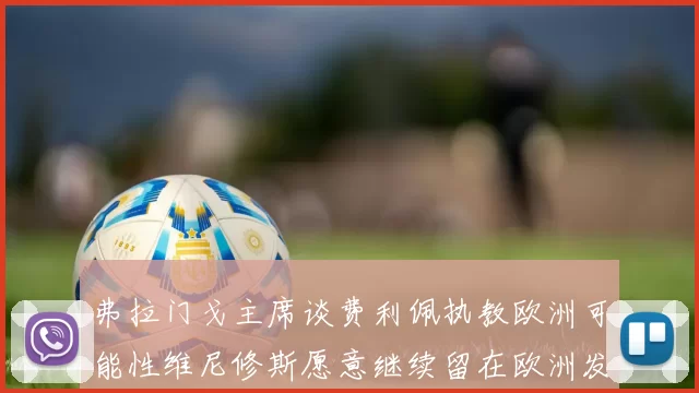 弗拉门戈主席谈费利佩执教欧洲可能性维尼修斯愿意继续留在欧洲发展