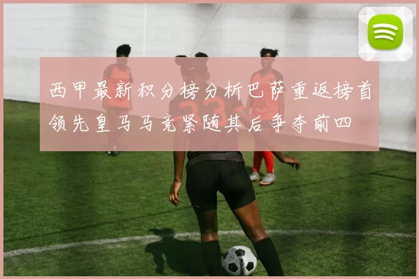 西甲最新积分榜分析巴萨重返榜首领先皇马马竞紧随其后争夺前四