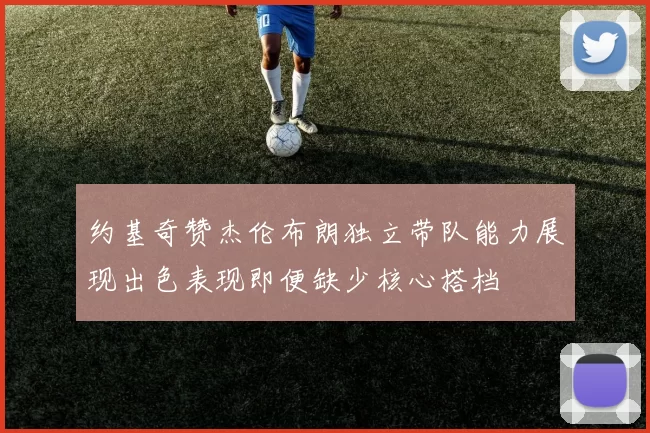 约基奇赞杰伦布朗独立带队能力展现出色表现即便缺少核心搭档