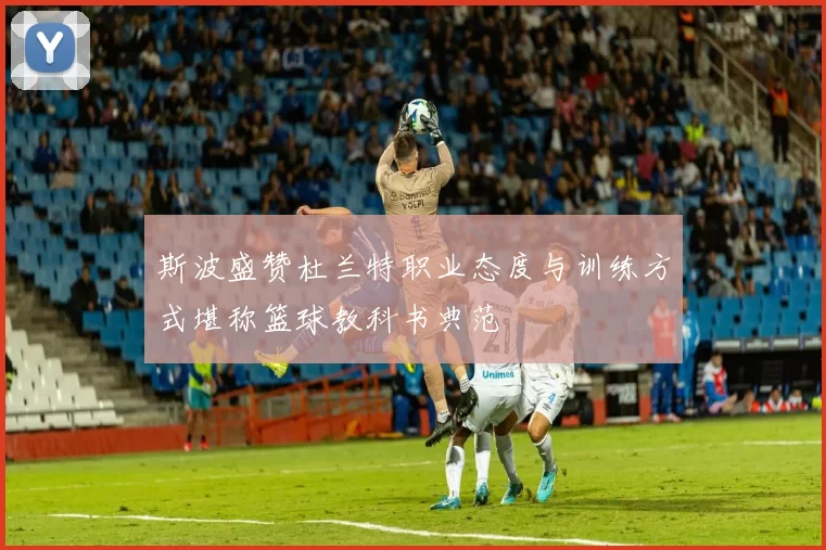 斯波盛赞杜兰特职业态度与训练方式堪称篮球教科书典范