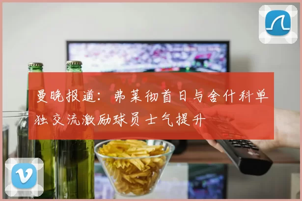 曼晚报道：弗莱彻首日与舍什科单独交流激励球员士气提升