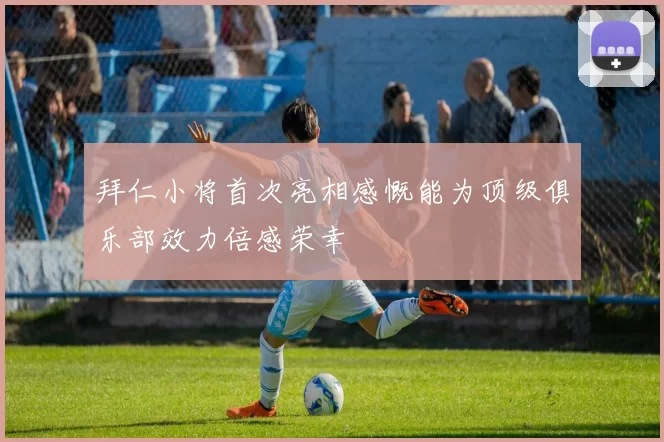 拜仁小将首次亮相感慨能为顶级俱乐部效力倍感荣幸