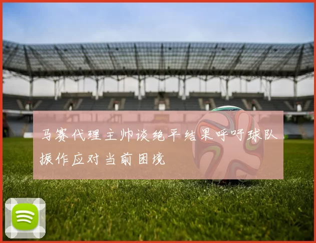 马赛代理主帅谈绝平结果呼吁球队振作应对当前困境