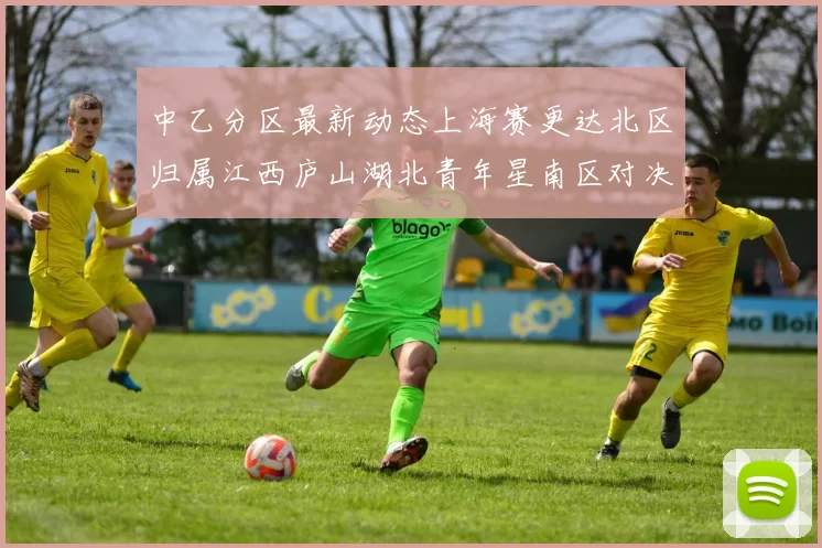 中乙分区最新动态上海赛更达北区归属江西庐山湖北青年星南区对决即将开启