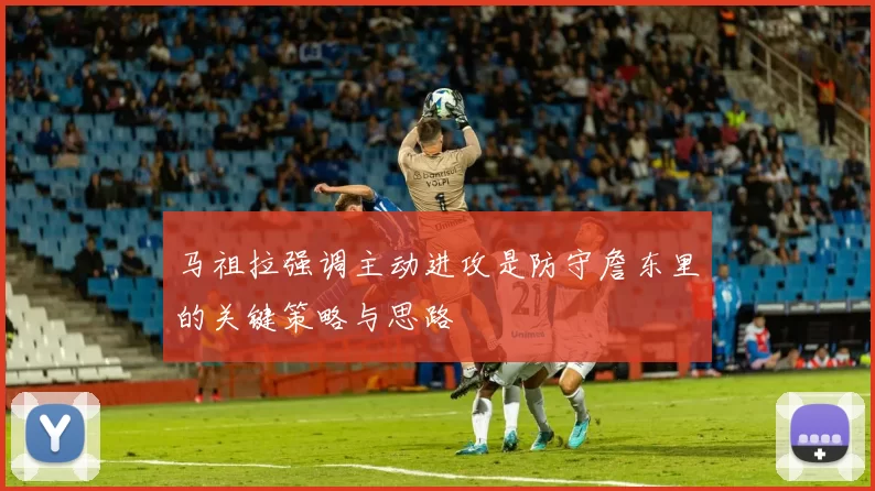 马祖拉强调主动进攻是防守詹东里的关键策略与思路