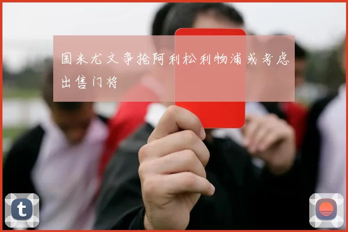 国米尤文争抢阿利松利物浦或考虑出售门将