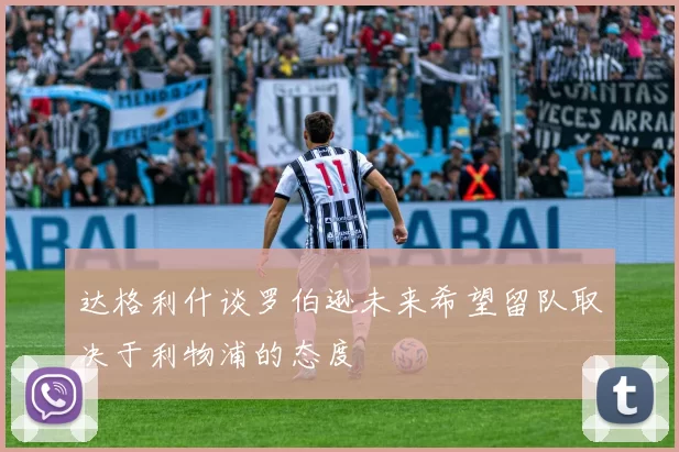 达格利什谈罗伯逊未来希望留队取决于利物浦的态度