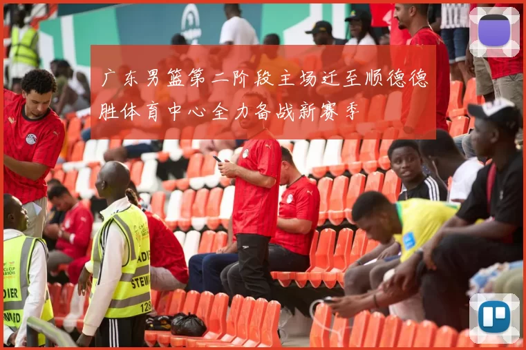 广东男篮第二阶段主场迁至顺德德胜体育中心全力备战新赛季