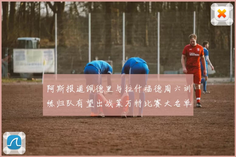 阿斯报道佩德里与拉什福德周六训练归队有望出战莱万特比赛大名单