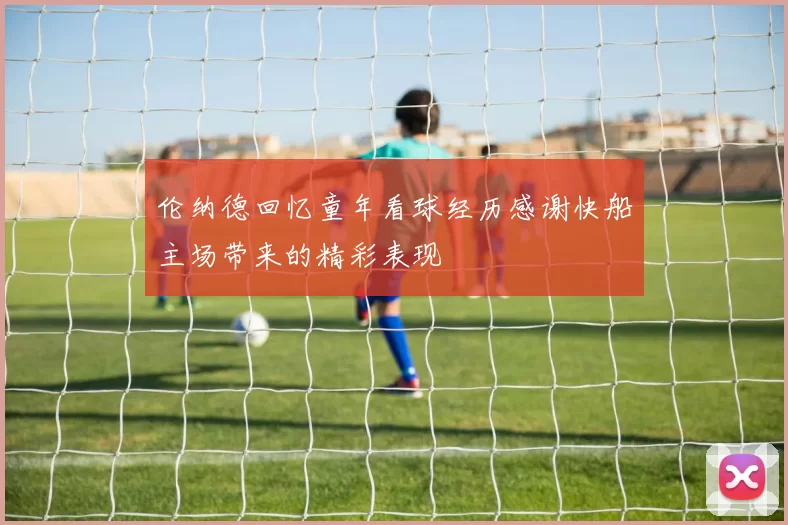 伦纳德回忆童年看球经历感谢快船主场带来的精彩表现