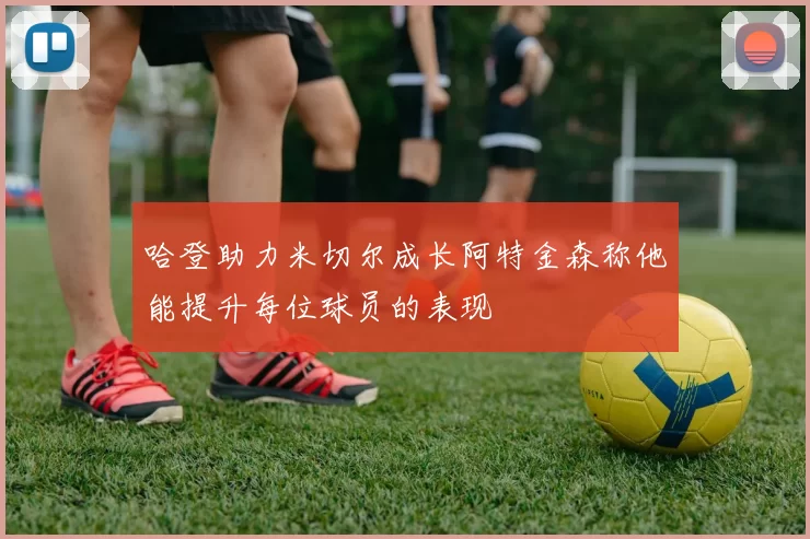 哈登助力米切尔成长阿特金森称他能提升每位球员的表现