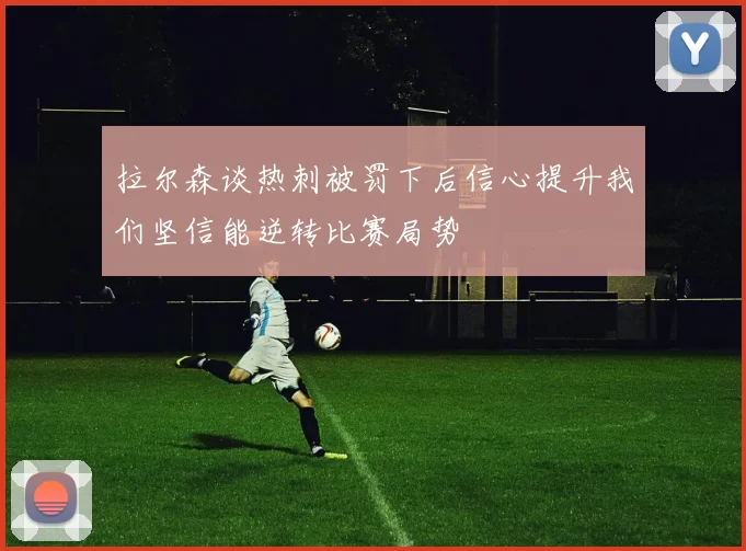 拉尔森谈热刺被罚下后信心提升我们坚信能逆转比赛局势