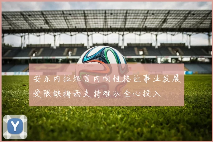 安东内拉坦言内向性格让事业发展受限缺梅西支持难以全心投入