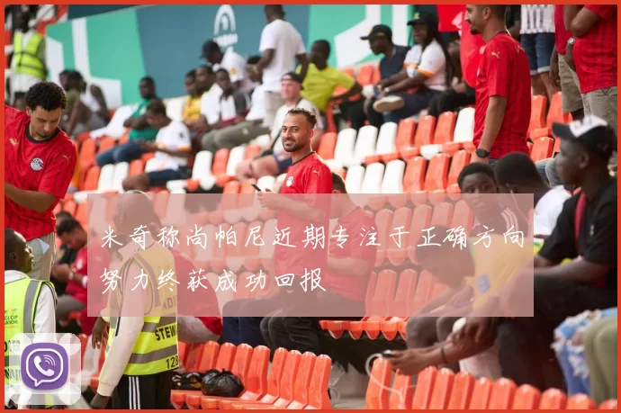 米奇称尚帕尼近期专注于正确方向努力终获成功回报