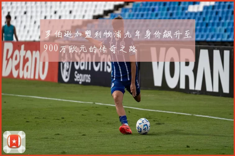 罗伯逊加盟利物浦九年身价飙升至900万欧元的传奇之路