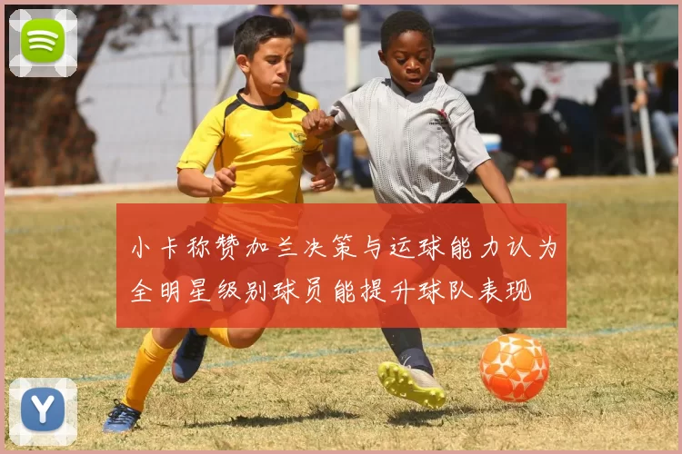 小卡称赞加兰决策与运球能力认为全明星级别球员能提升球队表现