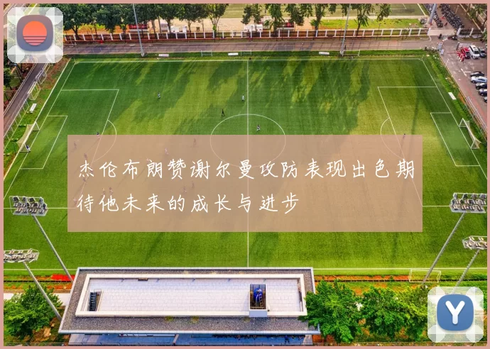 杰伦布朗赞谢尔曼攻防表现出色期待他未来的成长与进步
