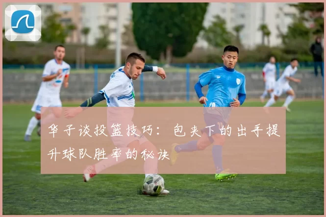 华子谈投篮技巧：包夹下的出手提升球队胜率的秘诀