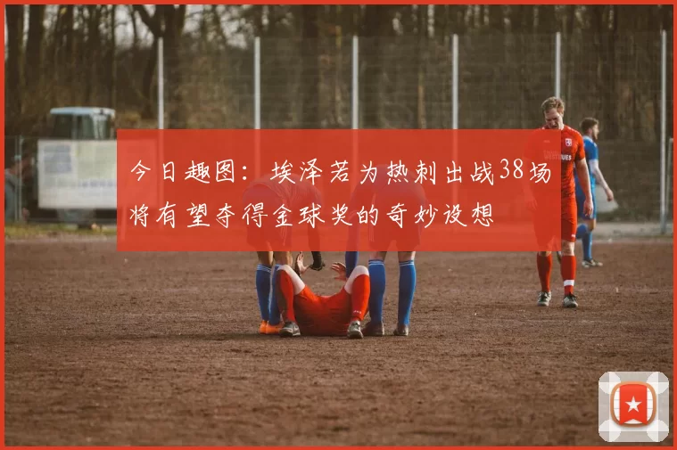 今日趣图:埃泽若为热刺出战38场将有望夺得金球奖的奇妙设想