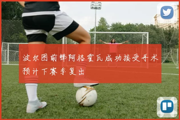 波尔图前锋阿格霍瓦成功接受手术预计下赛季复出