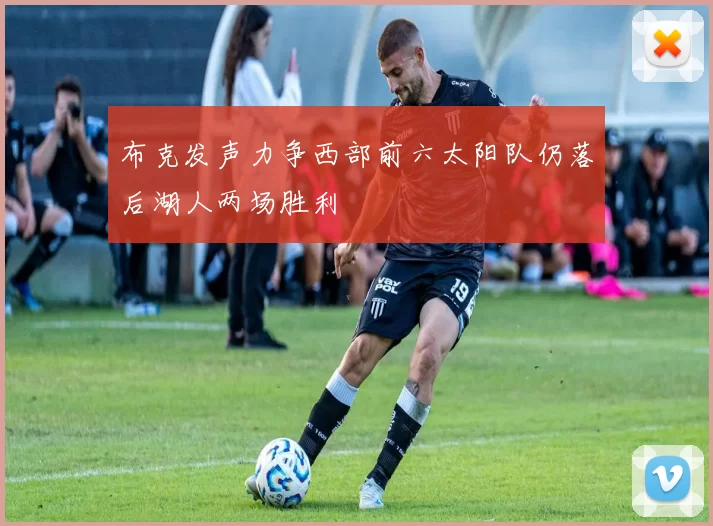 布克发声力争西部前六太阳队仍落后湖人两场胜利