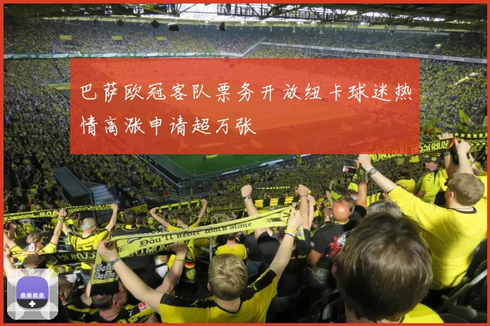 巴萨欧冠客队票务开放纽卡球迷热情高涨申请超万张