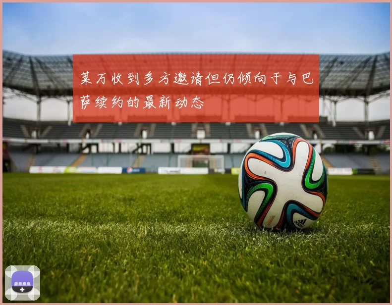 莱万收到多方邀请但仍倾向于与巴萨续约的最新动态