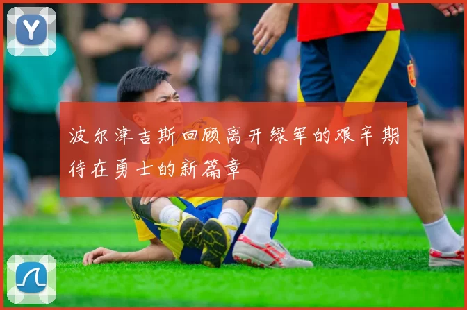 波尔津吉斯回顾离开绿军的艰辛期待在勇士的新篇章