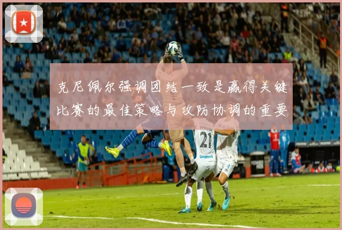 克尼佩尔强调团结一致是赢得关键比赛的最佳策略与攻防协调的重要性