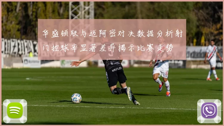 华盛顿联与迈阿密对决数据分析射门控球率显著差异揭示比赛走势