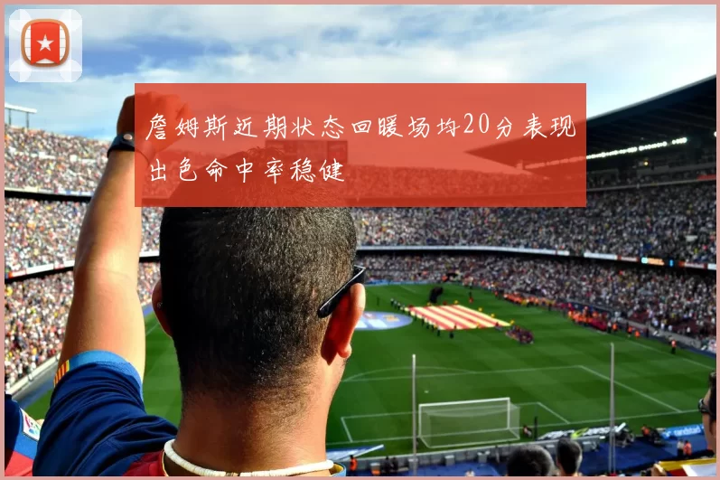 詹姆斯近期状态回暖场均20分表现出色命中率稳健