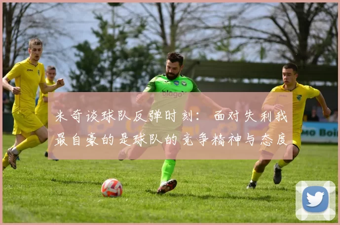 米奇谈球队反弹时刻：面对失利我最自豪的是球队的竞争精神与态度