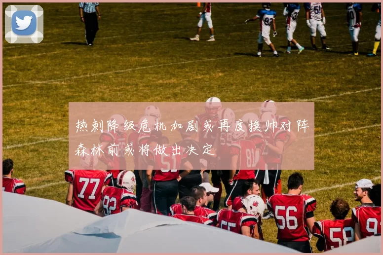 热刺降级危机加剧或再度换帅对阵森林前或将做出决定